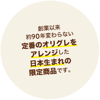 創業以来約90年間変わらない定番のオリグレをアレンジした日本生まれの限定商品です。